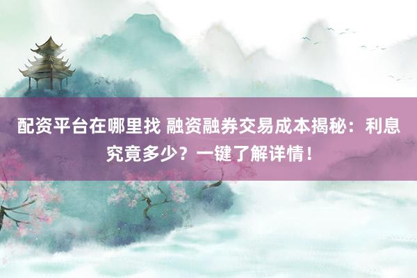 配资平台在哪里找 融资融券交易成本揭秘：利息究竟多少？一键了解详情！