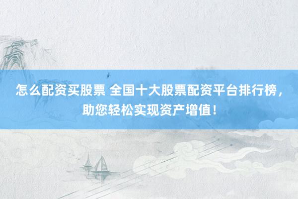 怎么配资买股票 全国十大股票配资平台排行榜，助您轻松实现资产增值！