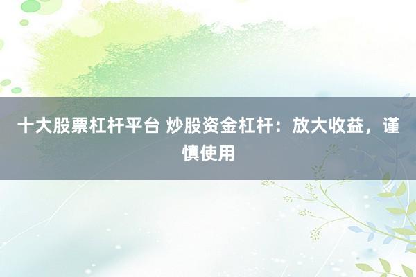十大股票杠杆平台 炒股资金杠杆：放大收益，谨慎使用