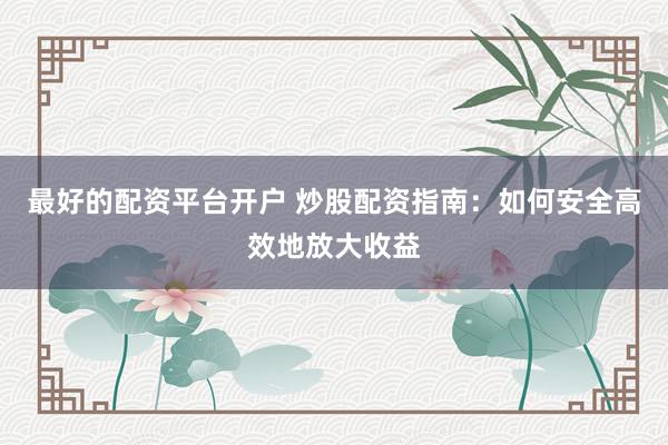 最好的配资平台开户 炒股配资指南：如何安全高效地放大收益