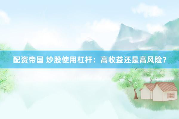 配资帝国 炒股使用杠杆：高收益还是高风险？