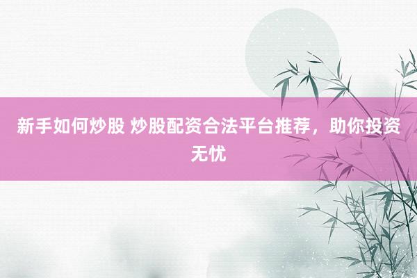 新手如何炒股 炒股配资合法平台推荐，助你投资无忧