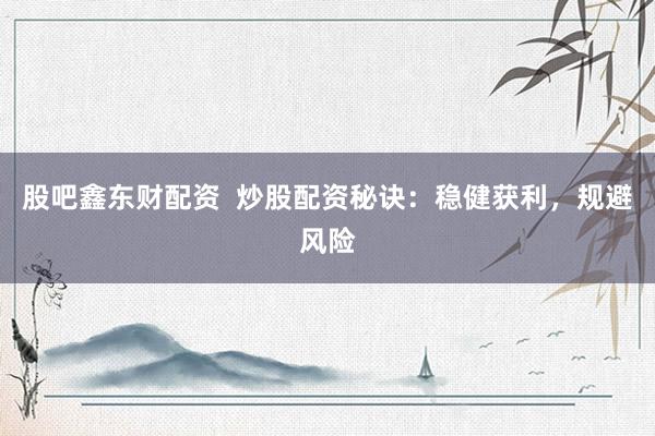 股吧鑫东财配资  炒股配资秘诀：稳健获利，规避风险