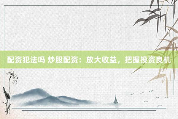 配资犯法吗 炒股配资：放大收益，把握投资良机