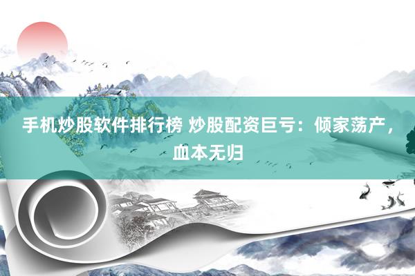 手机炒股软件排行榜 炒股配资巨亏：倾家荡产，血本无归