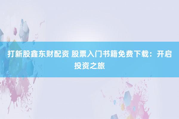 打新股鑫东财配资 股票入门书籍免费下载：开启投资之旅
