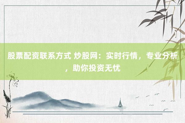 股票配资联系方式 炒股网：实时行情，专业分析，助你投资无忧
