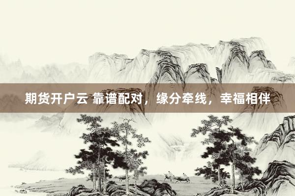 期货开户云 靠谱配对，缘分牵线，幸福相伴