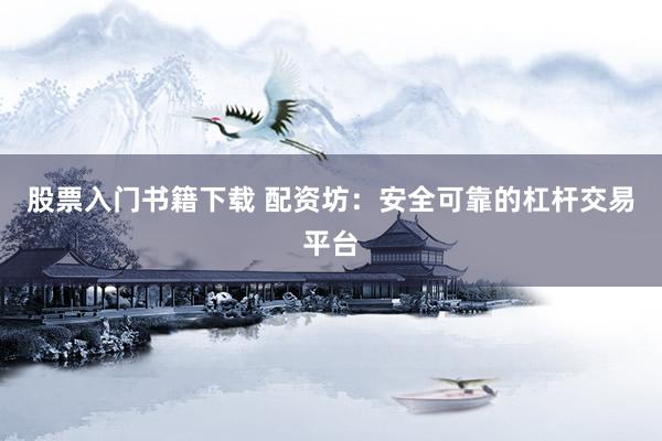 股票入门书籍下载 配资坊：安全可靠的杠杆交易平台