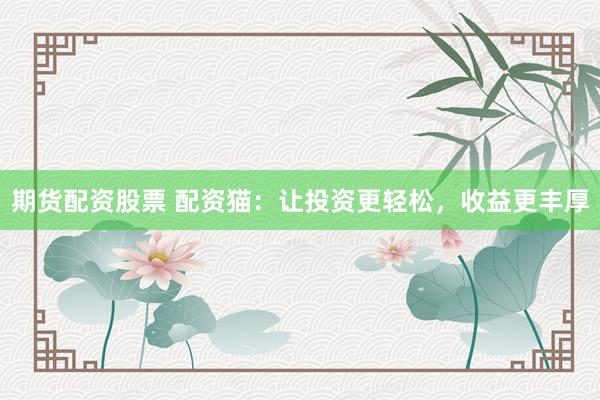 期货配资股票 配资猫：让投资更轻松，收益更丰厚