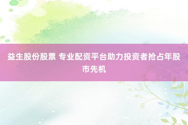 益生股份股票 专业配资平台助力投资者抢占年股市先机
