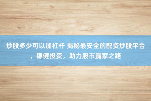 炒股多少可以加杠杆 揭秘最安全的配资炒股平台，稳健投资，助力股市赢家之路