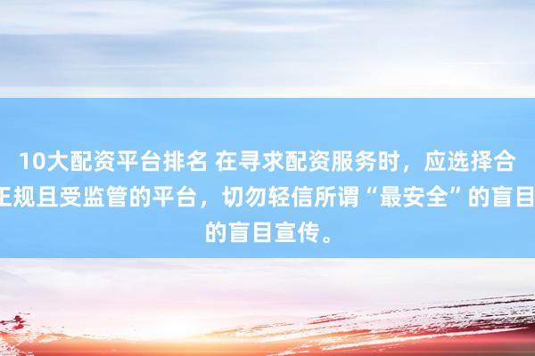 10大配资平台排名 在寻求配资服务时，应选择合法、正规且受监管的平台，切勿轻信所谓“最安全”的盲目宣传。