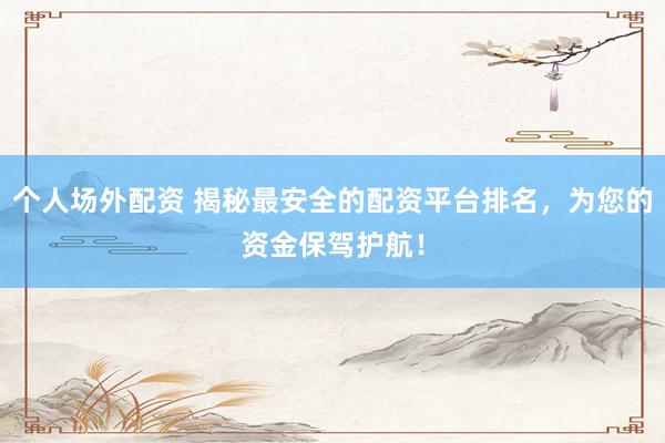 个人场外配资 揭秘最安全的配资平台排名，为您的资金保驾护航！