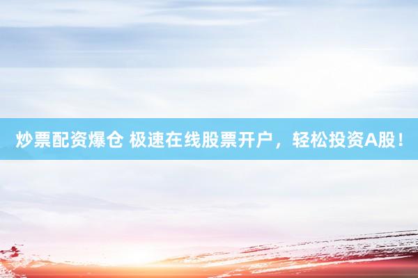 炒票配资爆仓 极速在线股票开户，轻松投资A股！