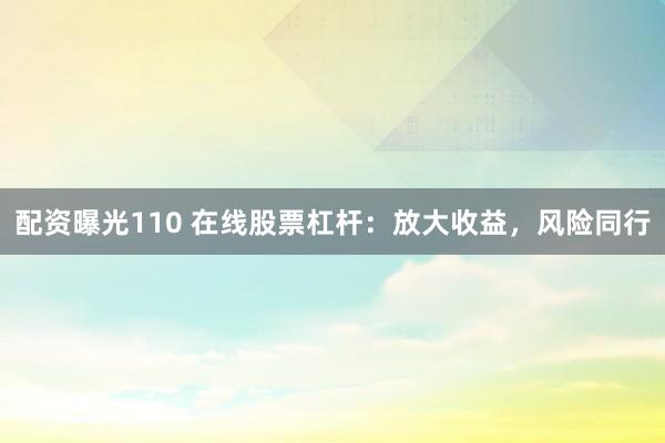 配资曝光110 在线股票杠杆：放大收益，风险同行