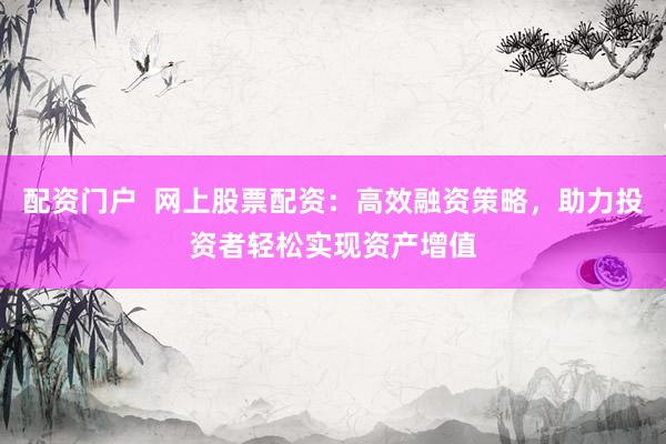 配资门户  网上股票配资：高效融资策略，助力投资者轻松实现资产增值