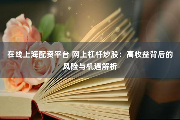 在线上海配资平台 网上杠杆炒股：高收益背后的风险与机遇解析