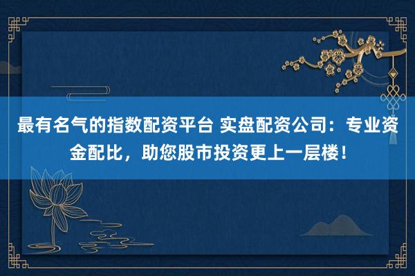 最有名气的指数配资平台 实盘配资公司：专业资金配比，助您股市投资更上一层楼！
