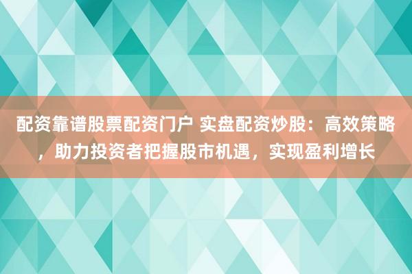 配资靠谱股票配资门户 实盘配资炒股：高效策略，助力投资者把握股市机遇，实现盈利增长