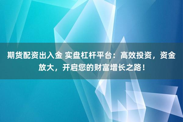 期货配资出入金 实盘杠杆平台：高效投资，资金放大，开启您的财富增长之路！