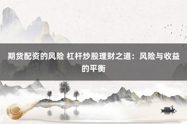 期货配资的风险 杠杆炒股理财之道：风险与收益的平衡