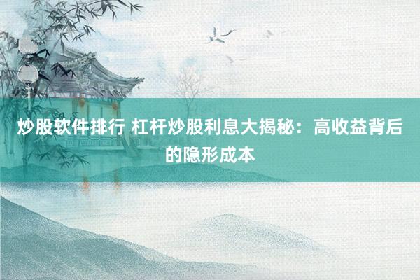 炒股软件排行 杠杆炒股利息大揭秘：高收益背后的隐形成本