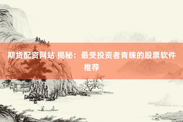 期货配资网站 揭秘：最受投资者青睐的股票软件推荐