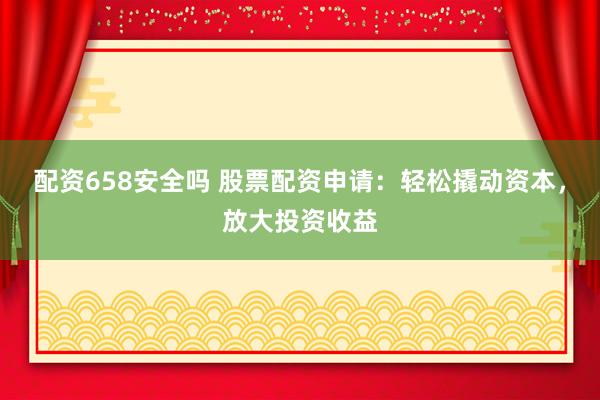 配资658安全吗 股票配资申请：轻松撬动资本，放大投资收益