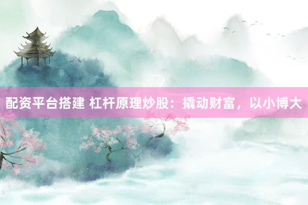 配资平台搭建 杠杆原理炒股：撬动财富，以小博大