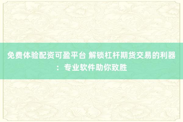 免费体验配资可盈平台 解锁杠杆期货交易的利器：专业软件助你致胜