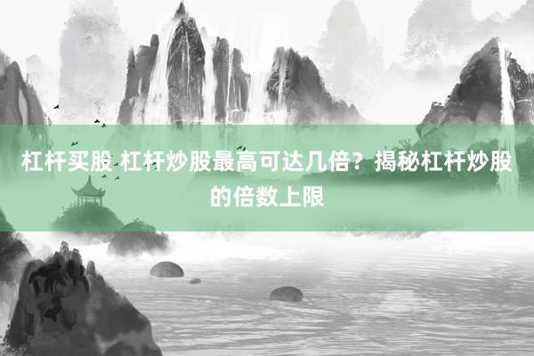 杠杆买股 杠杆炒股最高可达几倍？揭秘杠杆炒股的倍数上限