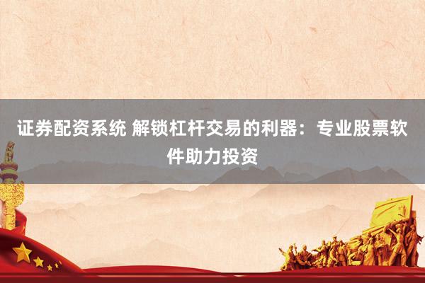 证券配资系统 解锁杠杆交易的利器：专业股票软件助力投资