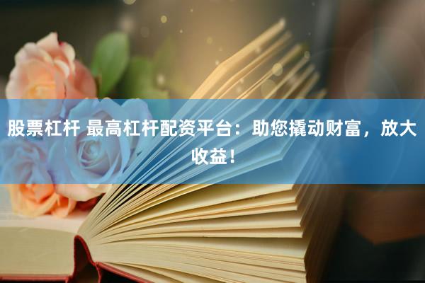 股票杠杆 最高杠杆配资平台：助您撬动财富，放大收益！