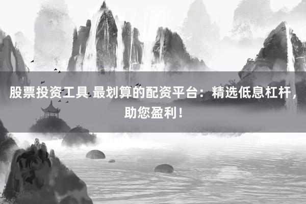 股票投资工具 最划算的配资平台：精选低息杠杆，助您盈利！