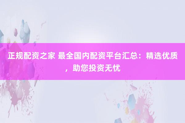 正规配资之家 最全国内配资平台汇总：精选优质，助您投资无忧