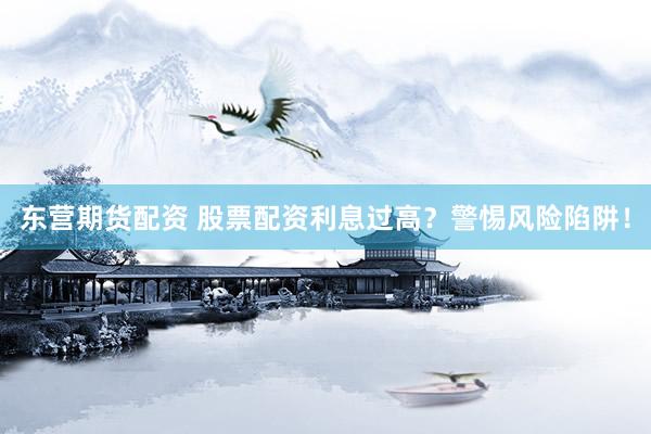 东营期货配资 股票配资利息过高？警惕风险陷阱！