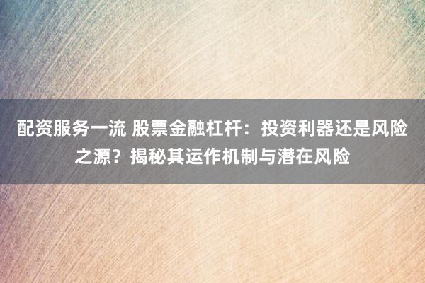配资服务一流 股票金融杠杆：投资利器还是风险之源？揭秘其运作机制与潜在风险