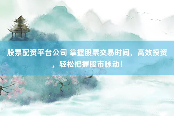 股票配资平台公司 掌握股票交易时间，高效投资，轻松把握股市脉动！