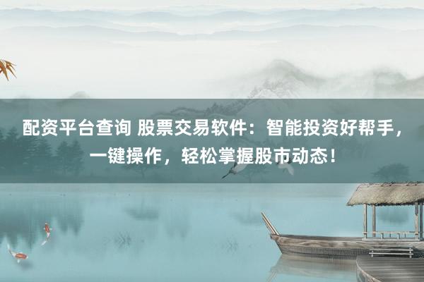 配资平台查询 股票交易软件：智能投资好帮手，一键操作，轻松掌握股市动态！