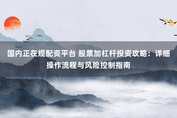 国内正在规配资平台 股票加杠杆投资攻略：详细操作流程与风险控制指南
