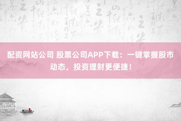 配资网站公司 股票公司APP下载：一键掌握股市动态，投资理财更便捷！