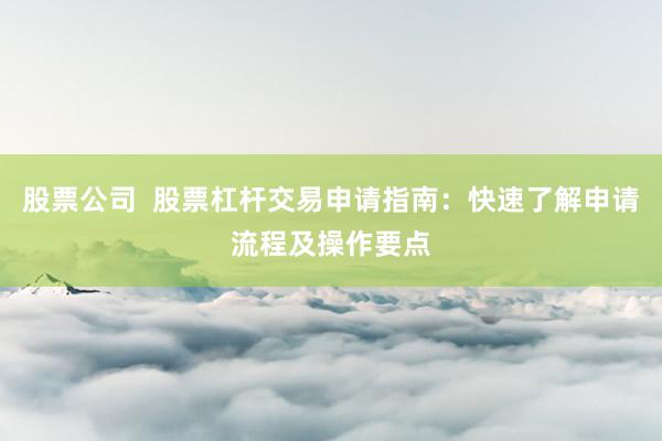 股票公司  股票杠杆交易申请指南：快速了解申请流程及操作要点
