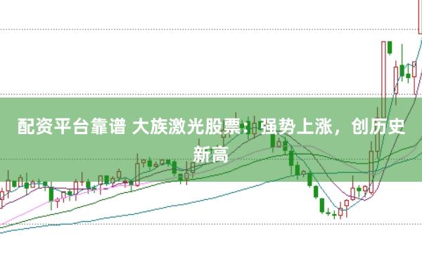 配资平台靠谱 大族激光股票：强势上涨，创历史新高