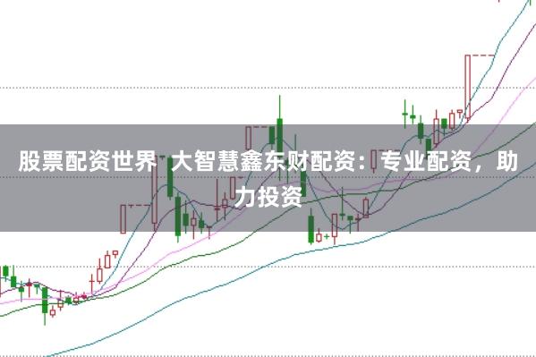 股票配资世界  大智慧鑫东财配资：专业配资，助力投资