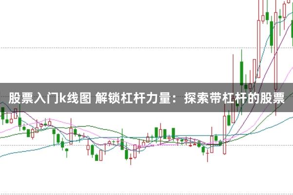 股票入门k线图 解锁杠杆力量：探索带杠杆的股票