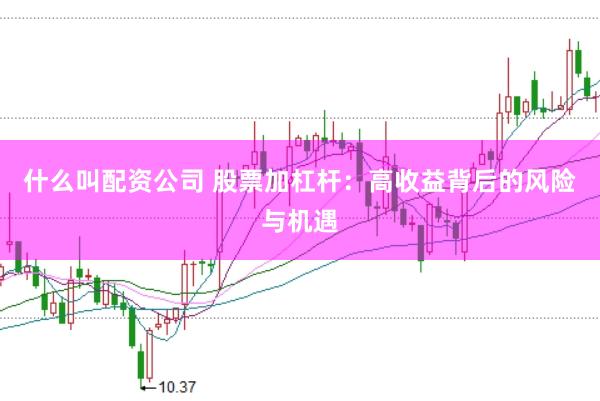 什么叫配资公司 股票加杠杆：高收益背后的风险与机遇
