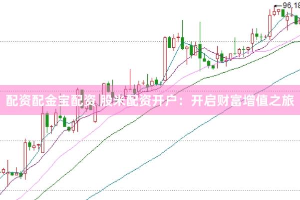 配资配金宝配资 股米配资开户：开启财富增值之旅