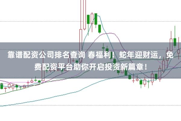 靠谱配资公司排名查询 春福利！蛇年迎财运，免费配资平台助你开启投资新篇章！