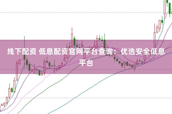 线下配资 低息配资官网平台查询：优选安全低息平台